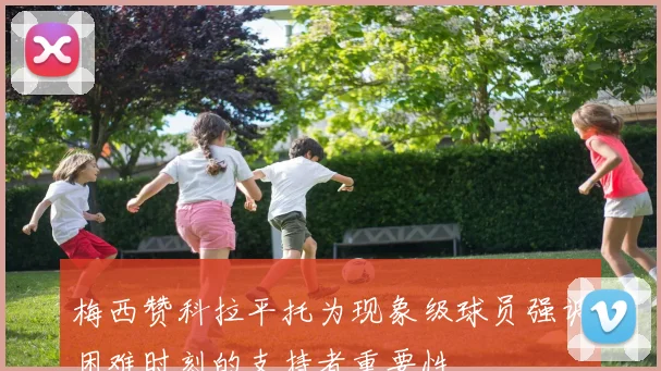梅西赞科拉平托为现象级球员强调困难时刻的支持者重要性