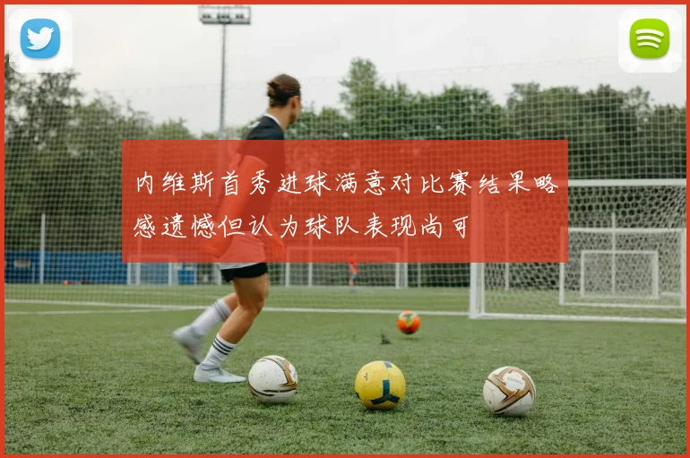 内维斯首秀进球满意对比赛结果略感遗憾但认为球队表现尚可