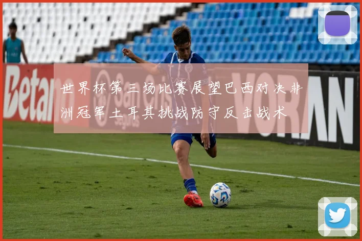 世界杯第三场比赛展望巴西对决非洲冠军土耳其挑战防守反击战术