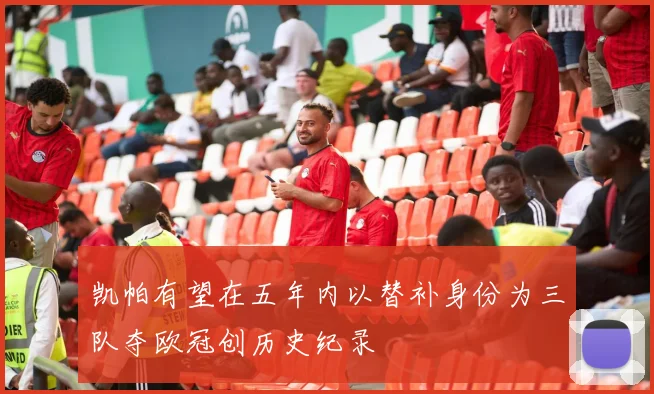 凯帕有望在五年内以替补身份为三队夺欧冠创历史纪录