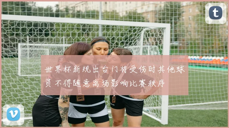 世界杯新规出台门将受伤时其他球员不得随意离场影响比赛秩序