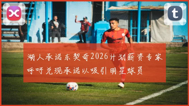 湖人承诺东契奇2026计划薪资专家呼吁兑现承诺以吸引明星球员