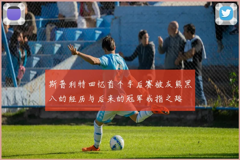 斯普利特回忆首个季后赛被灰熊黑八的经历与后来的冠军戒指之路