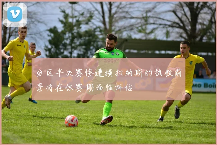分区半决赛惨遭横扫纳斯的执教前景将在休赛期面临评估