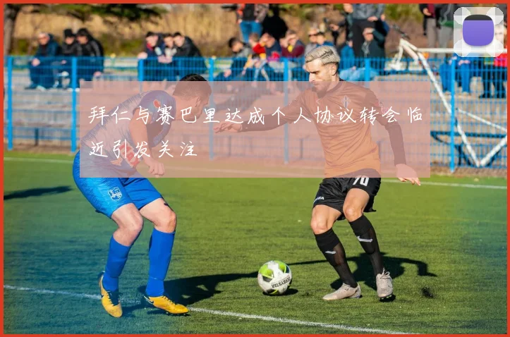 拜仁与赛巴里达成个人协议转会临近引发关注