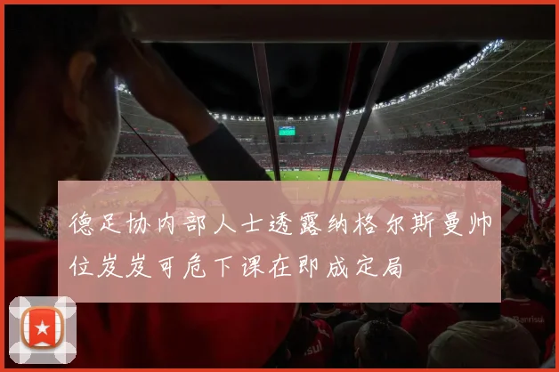 德足协内部人士透露纳格尔斯曼帅位岌岌可危下课在即成定局