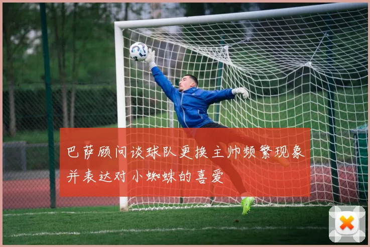 巴萨顾问谈球队更换主帅频繁现象并表达对小蜘蛛的喜爱