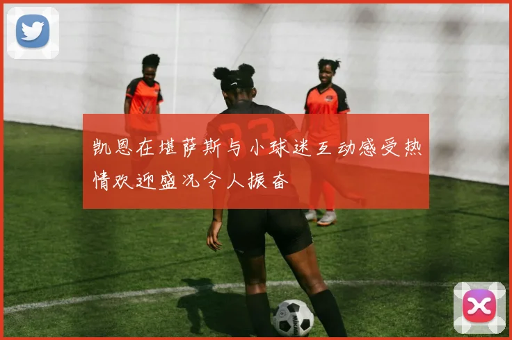 凯恩在堪萨斯与小球迷互动感受热情欢迎盛况令人振奋