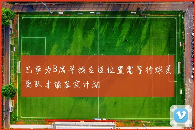 巴萨为B席寻找合适位置需等待球员离队才能落实计划