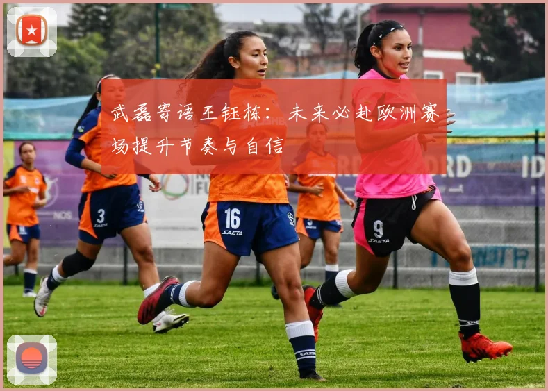 武磊寄语王钰栋：未来必赴欧洲赛场提升节奏与自信