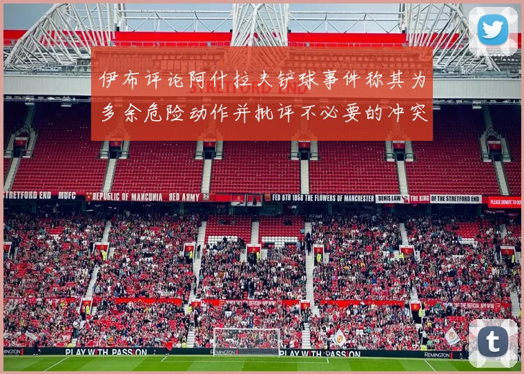 伊布评论阿什拉夫铲球事件称其为多余危险动作并批评不必要的冲突
