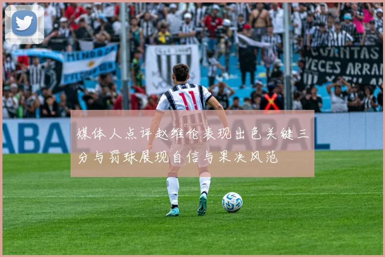 媒体人点评赵维伦表现出色关键三分与罚球展现自信与果决风范