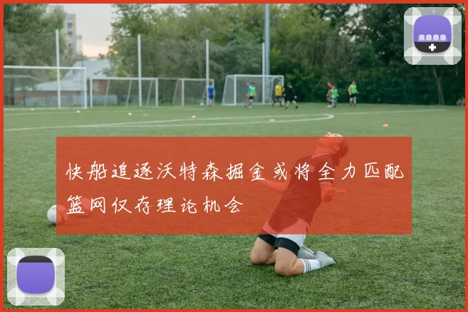 快船追逐沃特森掘金或将全力匹配篮网仅存理论机会