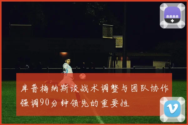 库普梅纳斯谈战术调整与团队协作强调90分钟领先的重要性