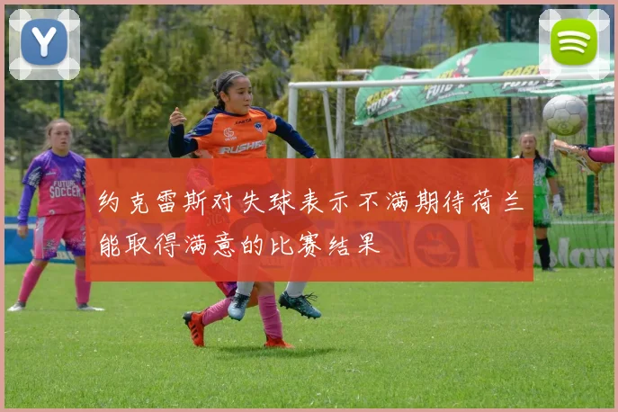 约克雷斯对失球表示不满期待荷兰能取得满意的比赛结果