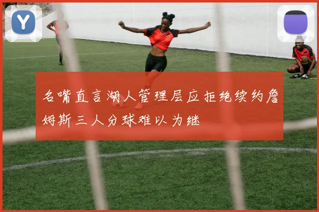 名嘴直言湖人管理层应拒绝续约詹姆斯三人分球难以为继