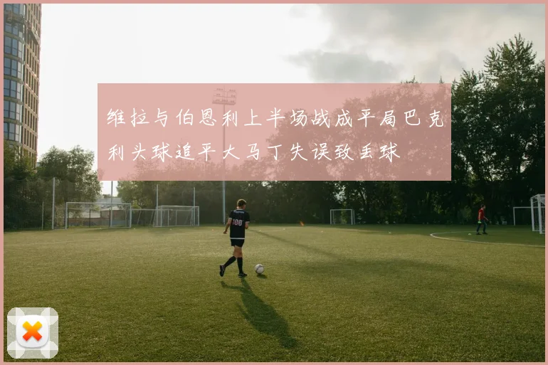 维拉与伯恩利上半场战成平局巴克利头球追平大马丁失误致丢球
