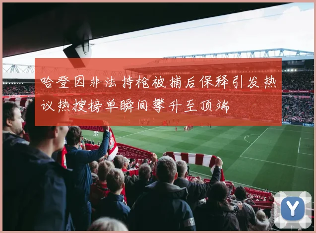 哈登因非法持枪被捕后保释引发热议热搜榜单瞬间攀升至顶端