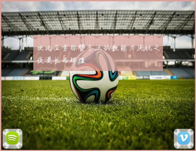 坎比亚索称赞齐沃执教能力庆祝之夜漫长而辉煌