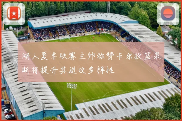 湖人夏季联赛主帅称赞卡尔投篮果断将提升其进攻多样性