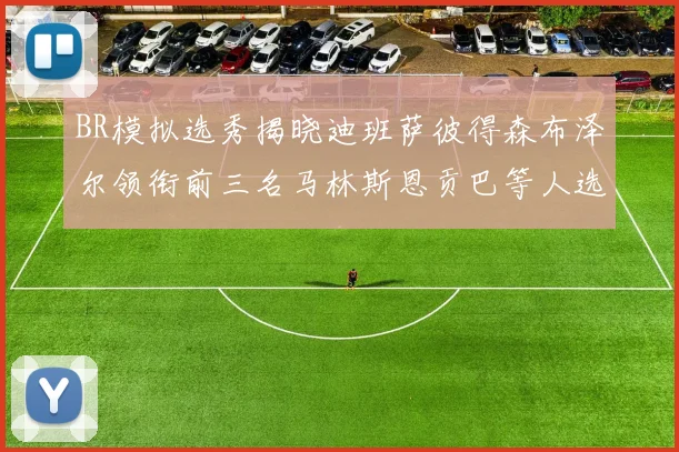 BR模拟选秀揭晓迪班萨彼得森布泽尔领衔前三名马林斯恩贡巴等人选择退选