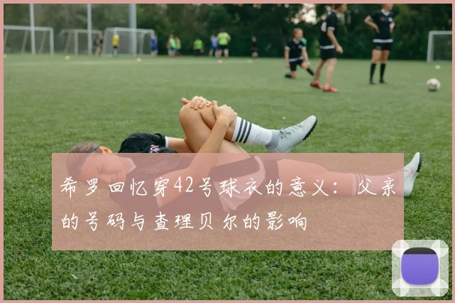 希罗回忆穿42号球衣的意义：父亲的号码与查理贝尔的影响