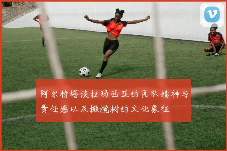 阿尔特塔谈拉玛西亚的团队精神与责任感以及橄榄树的文化象征