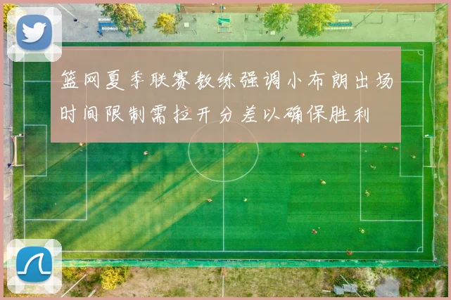 篮网夏季联赛教练强调小布朗出场时间限制需拉开分差以确保胜利