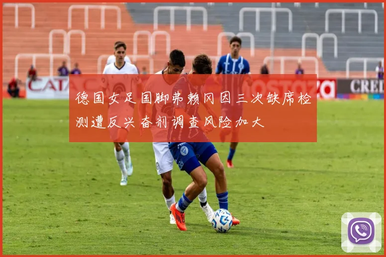 德国女足国脚弗赖冈因三次缺席检测遭反兴奋剂调查风险加大
