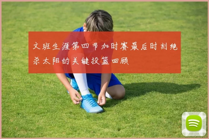 文班生涯第四节加时赛最后时刻绝杀太阳的关键投篮回顾
