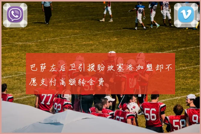巴萨左后卫引援盼坎塞洛加盟却不愿支付高额转会费